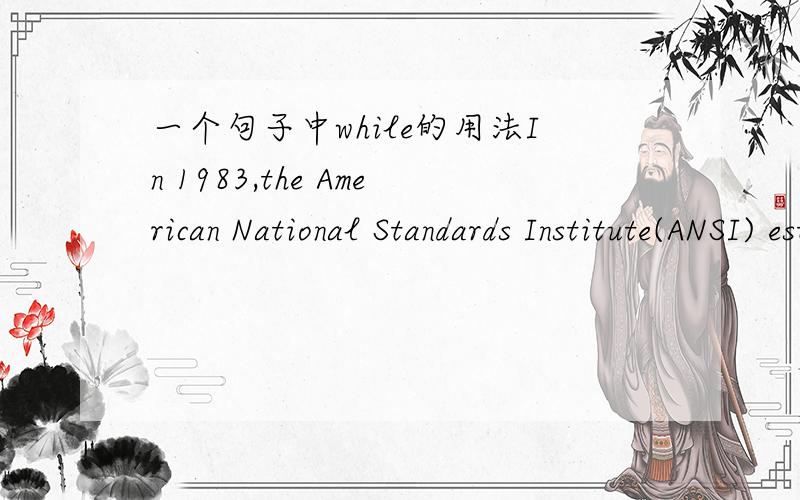 一个句子中while的用法In 1983,the American National Standards Institute(ANSI) established a committee whose goal was to produce