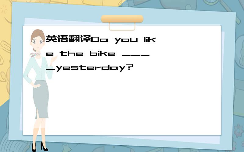 英语翻译Do you like the bike ____yesterday?