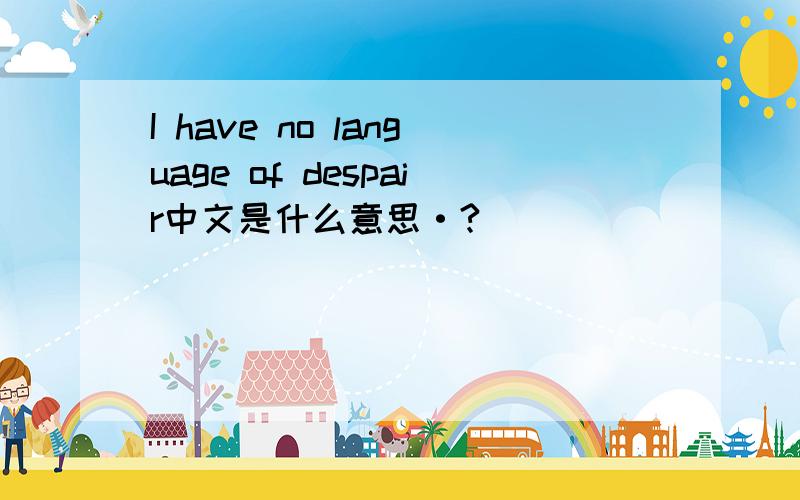 I have no language of despair中文是什么意思·?