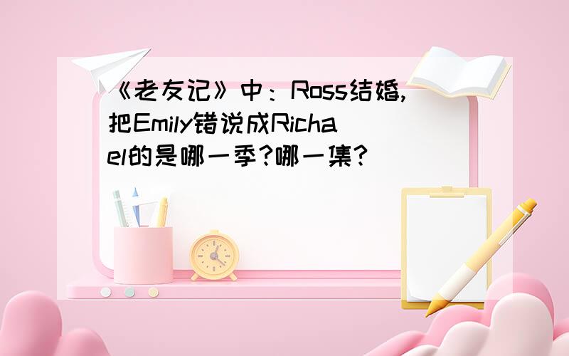 《老友记》中：Ross结婚,把Emily错说成Richael的是哪一季?哪一集?