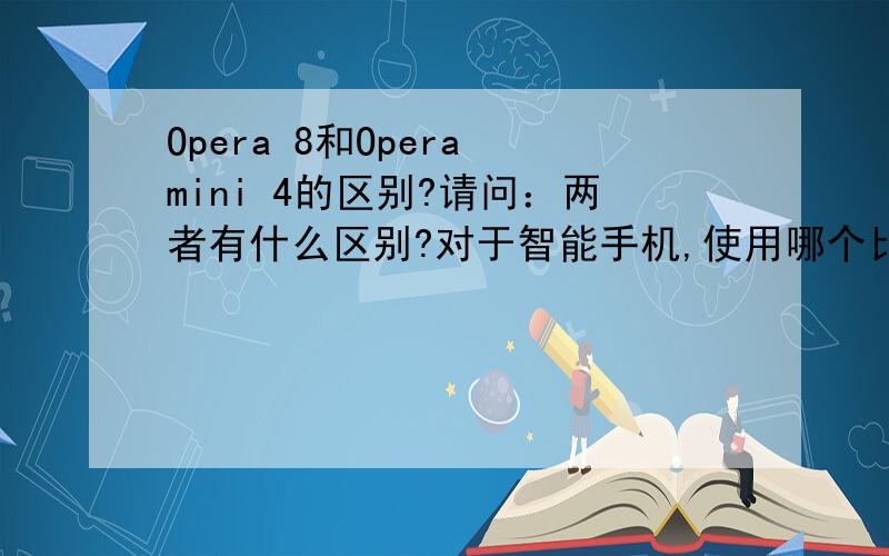 Opera 8和Opera mini 4的区别?请问：两者有什么区别?对于智能手机,使用哪个比较好?