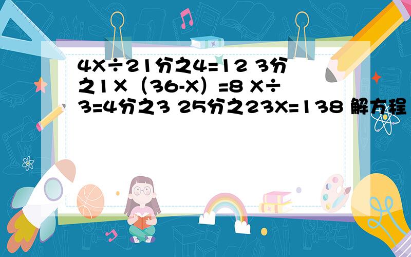 4X÷21分之4=12 3分之1×（36-X）=8 X÷3=4分之3 25分之23X=138 解方程