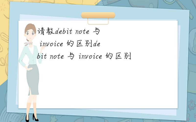 请教debit note 与 invoice 的区别debit note 与 invoice 的区别