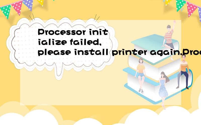 Processor initialize failed,please install printer again.Processor initialize failed,please install printer again.