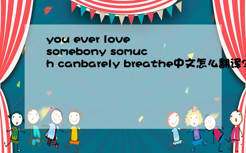 you ever love somebony somuch canbarely breathe中文怎么翻译?