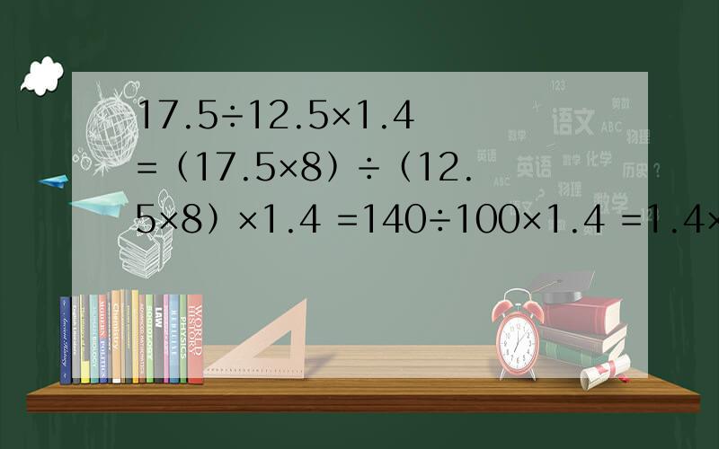 17.5÷12.5×1.4 =﹙17.5×8﹚÷﹙12.5×8﹚×1.4 =140÷100×1.4 =1.4×1.4 =1.96 哪个8从哪来的