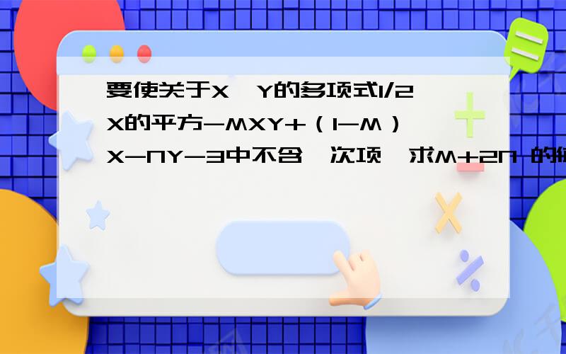 要使关于X,Y的多项式1/2X的平方-MXY+（1-M）X-NY-3中不含一次项,求M+2N 的值?X是未知数