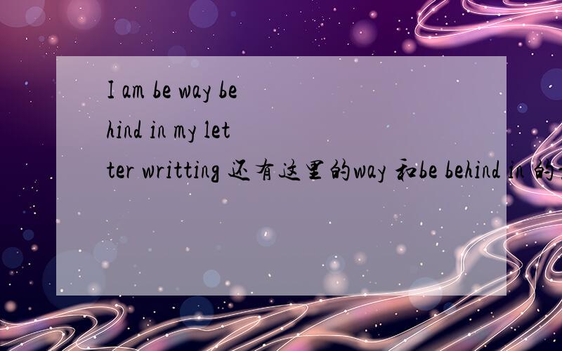 I am be way behind in my letter writting 还有这里的way 和be behind in 的意思