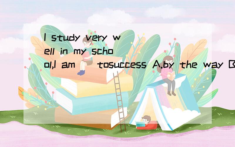 I study very well in my school,I am()tosuccess A.by the way B.in the way C.in this way D.on the way