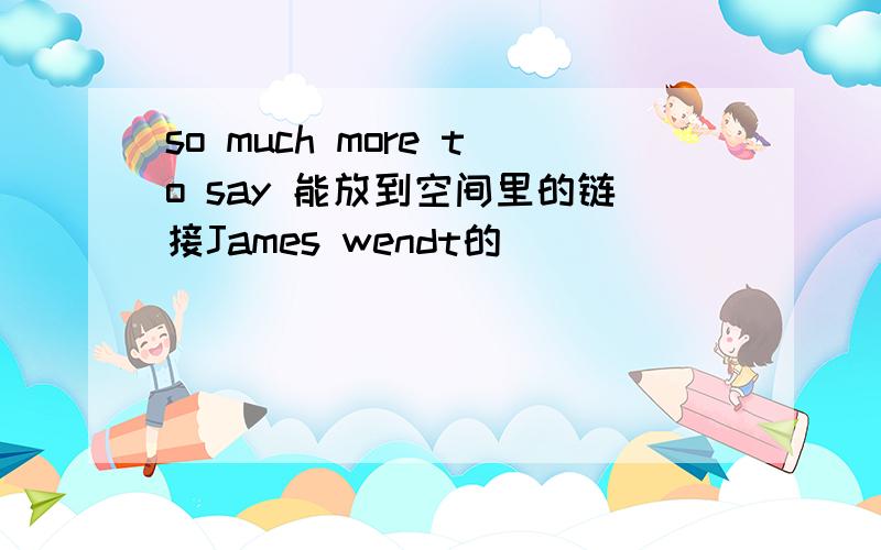so much more to say 能放到空间里的链接James wendt的