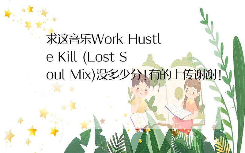 求这音乐Work Hustle Kill (Lost Soul Mix)没多少分!有的上传谢谢!