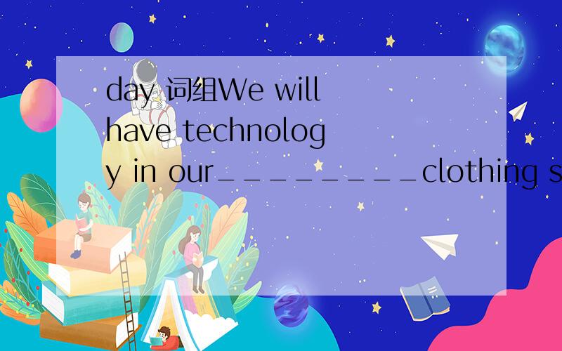 day 词组We will have technology in our________clothing soon.How many choices are right?A.every day B.day-to-day C daily D day-by-day 正确 请问是哪三个?