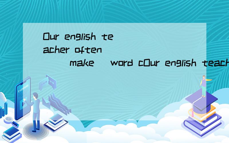 Our english teacher often ( ) (make) word cOur english teacher often ( ) (make) word cards for every new lessons.为什么 makes