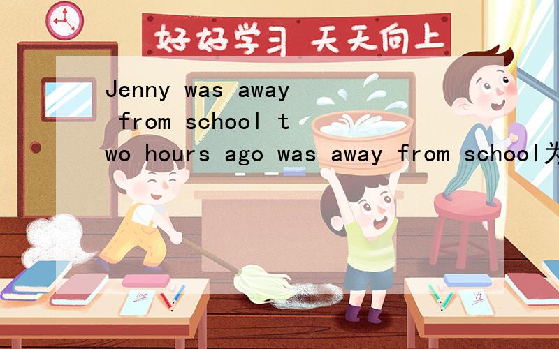 Jenny was away from school two hours ago was away from school为什么可换为left school