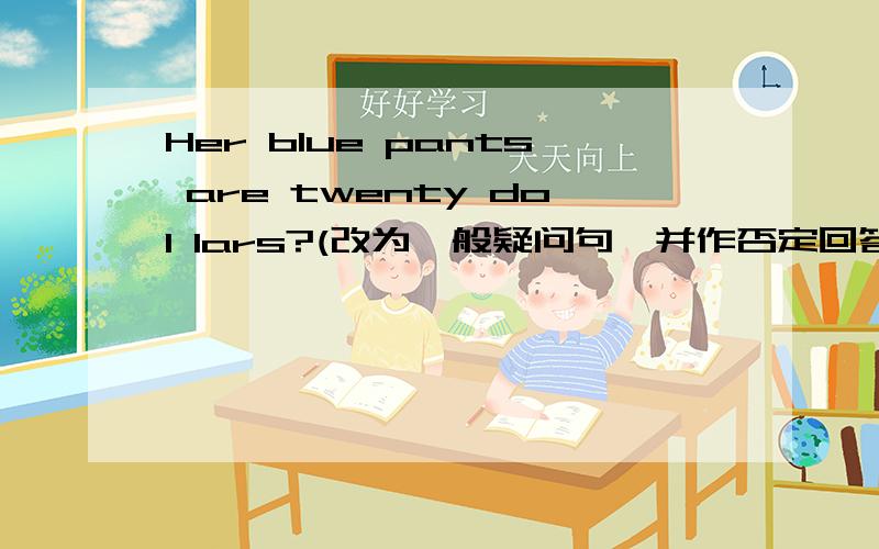 Her blue pants are twenty dol lars?(改为一般疑问句,并作否定回答）（） her blue pants are twenty dol lars?No,（） （） （）.