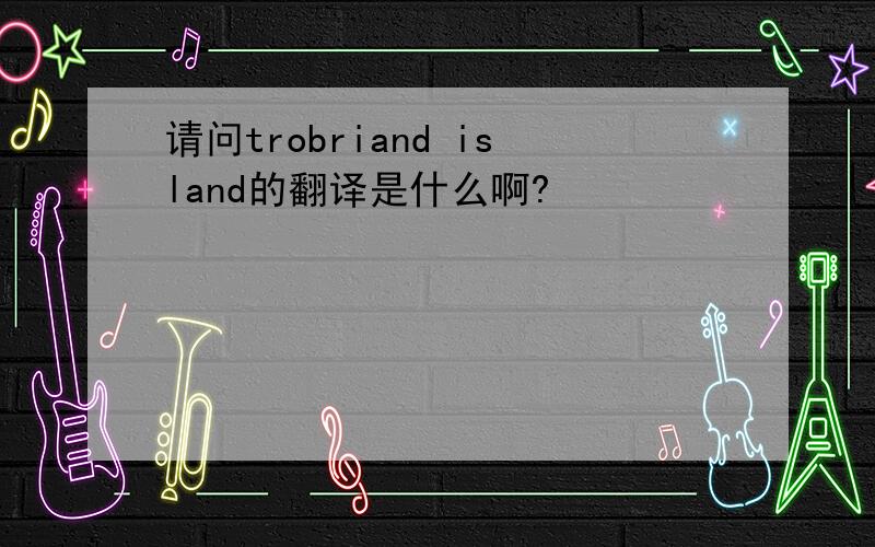 请问trobriand island的翻译是什么啊?