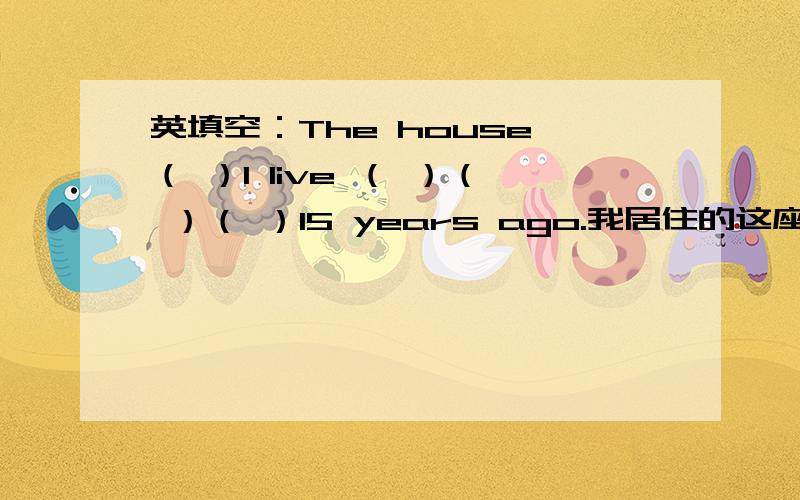 英填空：The house （ ）I live （ ）（ ）（ ）15 years ago.我居住的这座房子是15年前建造的