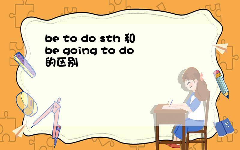 be to do sth 和be going to do的区别