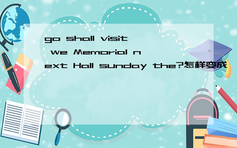 go shall visit we Memorial next Hall sunday the?怎样变成一个句子 go shall vi