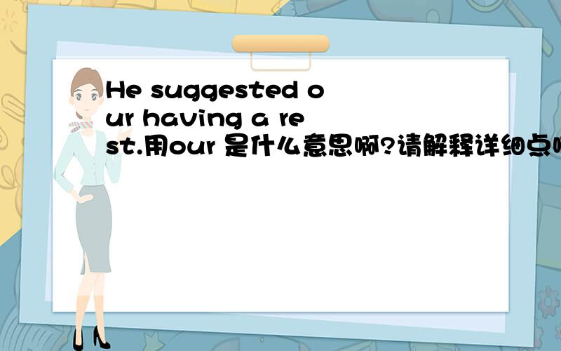 He suggested our having a rest.用our 是什么意思啊?请解释详细点啊