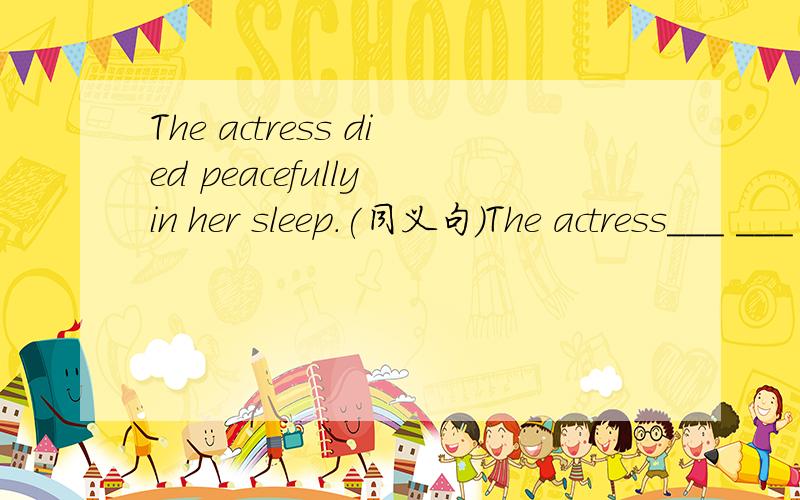 The actress died peacefully in her sleep.(同义句）The actress___ ___ died peacefully_____ ____