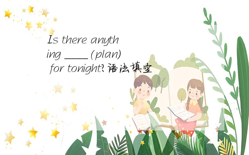 Is there anything ____(plan) for tonight?语法填空