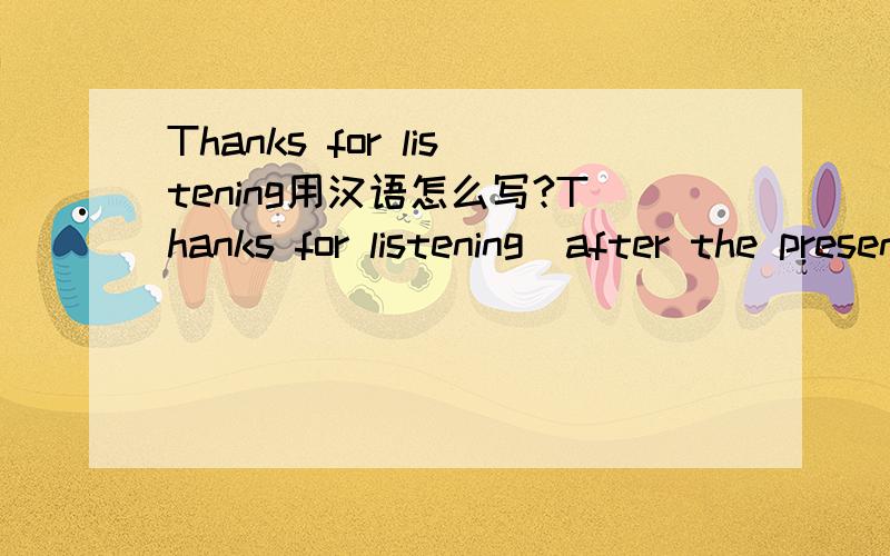 Thanks for listening用汉语怎么写?Thanks for listening(after the presentation)用汉语怎么写?如果你觉得把这个句只译到汉语是奇怪的(话的气氛奇怪)就对我说更简单的表现.