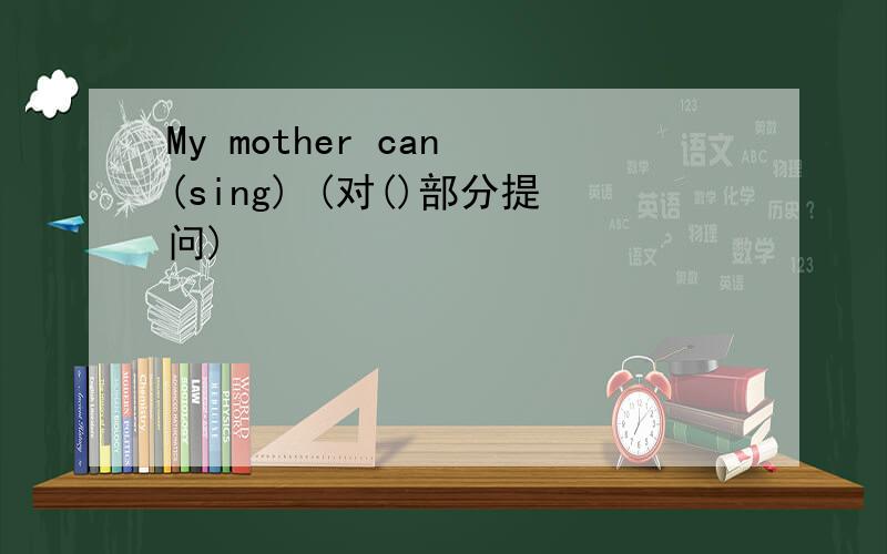 My mother can (sing) (对()部分提问)