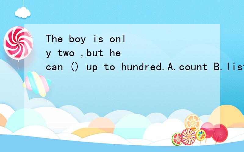 The boy is only two ,but he can () up to hundred.A.count B.listen C.go D.ask