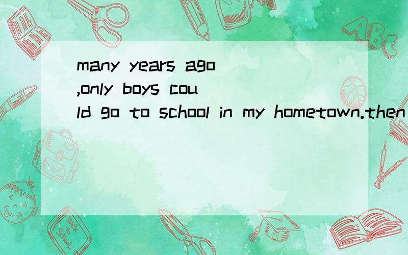 many years ago,only boys could go to school in my hometown.then schools decided to let girls (1)__.关于如上的英语完形填空谁有?