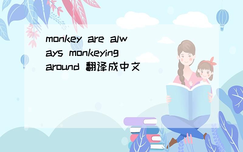 monkey are always monkeying around 翻译成中文