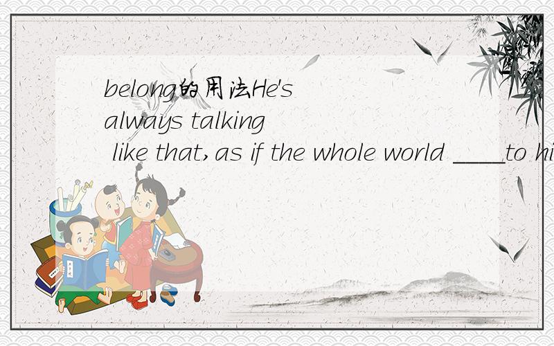belong的用法He's always talking like that,as if the whole world ____to him.A.had belonged B.belonged C.were belonging 为什么?