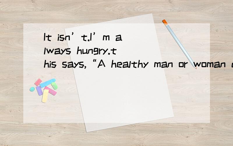 It isn’t.I’m always hungry.this says,“A healthy man or woman didn’t need much .”