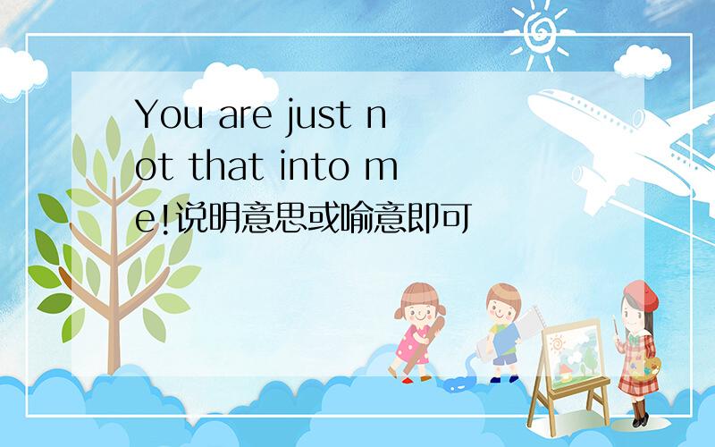 You are just not that into me!说明意思或喻意即可
