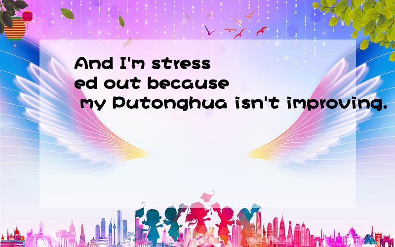 And I'm stressed out because my Putonghua isn't improving.