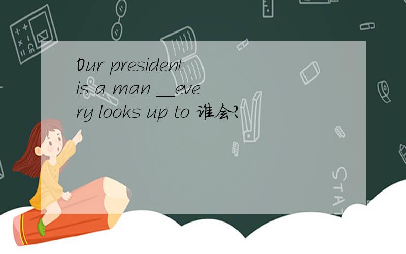 Our president is a man __every looks up to 谁会?