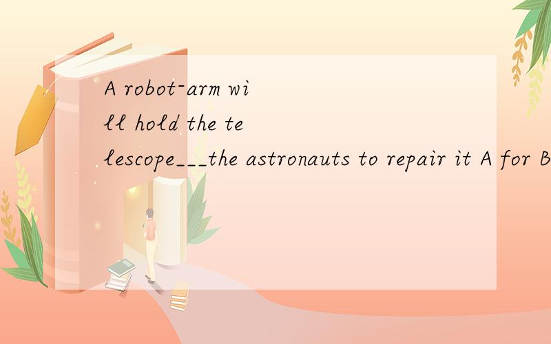 A robot-arm will hold the telescope___the astronauts to repair it A for B so that请问选择哪一个,这两个答案分别什么时候用,for后面叫什么句