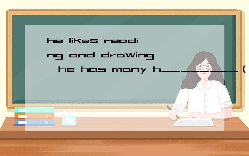 he likes reading and drawing,he has many h________（首字母填空）