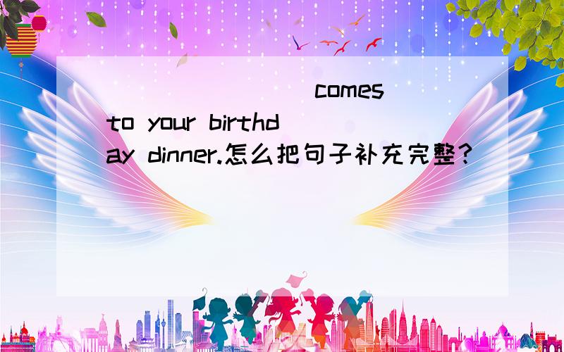 ________comes to your birthday dinner.怎么把句子补充完整?
