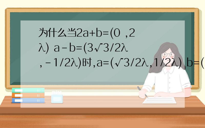 为什么当2a+b=(0 ,2λ) a-b=(3√3/2λ,-1/2λ)时,a=(√3/2λ,1/2λ) b=(-√3λ,λ)