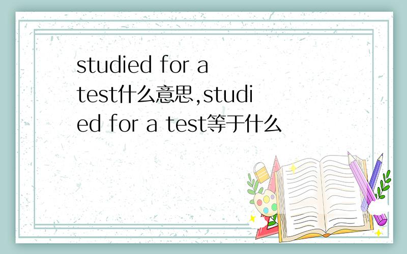 studied for a test什么意思,studied for a test等于什么