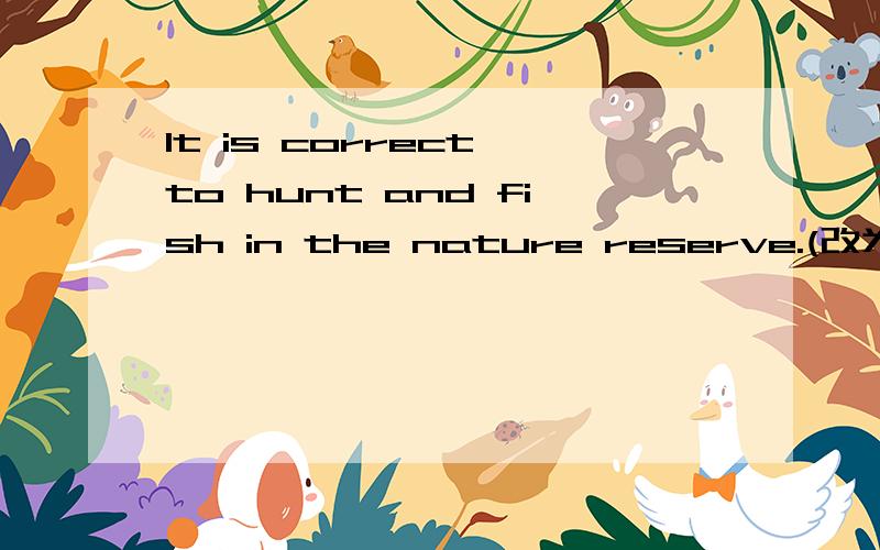 It is correct to hunt and fish in the nature reserve.(改为反义句)It is____to hunt____fish in thenature reserve.不知道and是否要变成or?