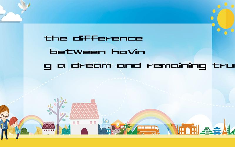 the difference between having a dream and remaining true to that