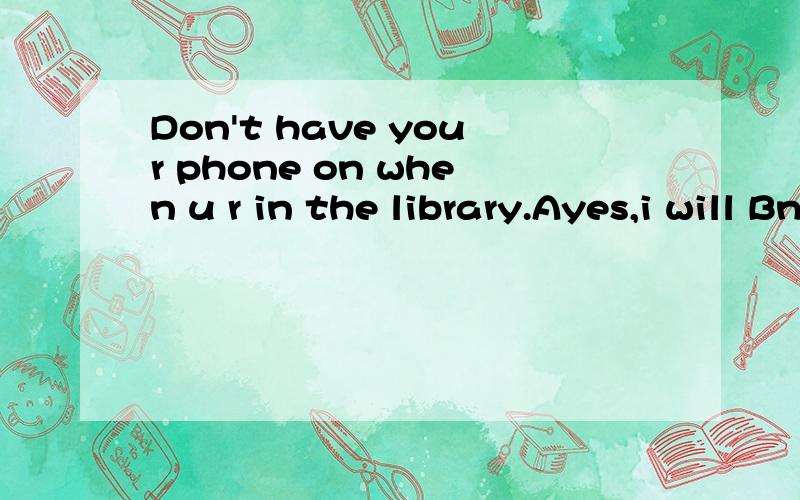 Don't have your phone on when u r in the library.Ayes,i will Bno ,i won't?为什么选B