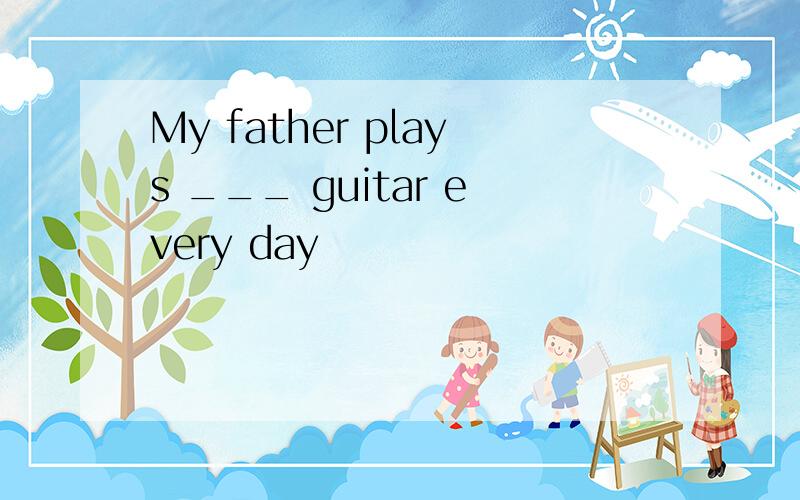 My father plays ___ guitar every day