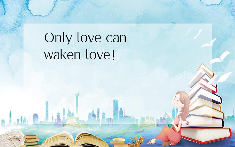 Only love can waken love!