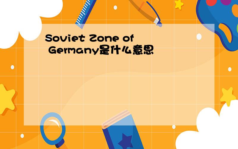 Soviet Zone of Germany是什么意思