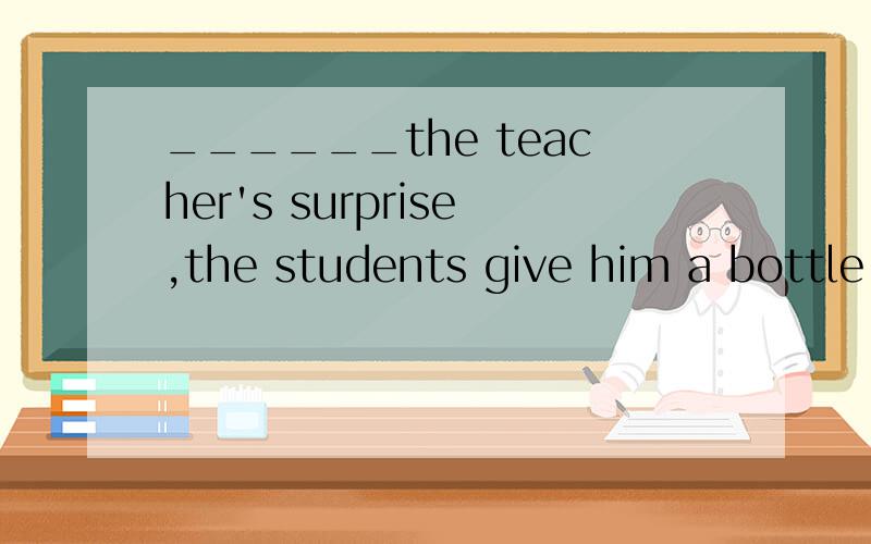 ______the teacher's surprise,the students give him a bottle of water on Teachers' Day为什么这样填?