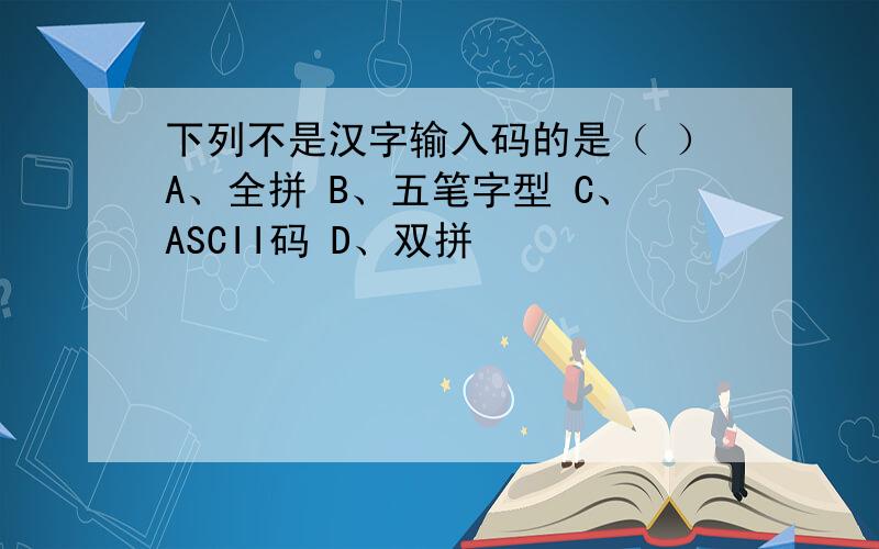 下列不是汉字输入码的是（ ）A、全拼 B、五笔字型 C、ASCII码 D、双拼