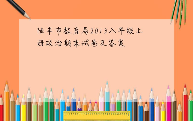 陆丰市教育局2013八年级上册政治期末试卷及答案